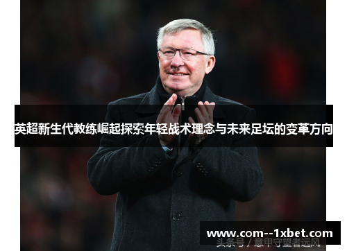 英超新生代教练崛起探索年轻战术理念与未来足坛的变革方向