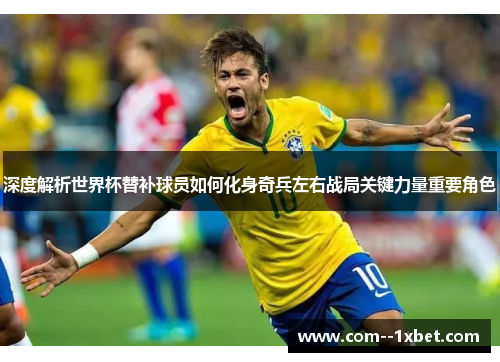 深度解析世界杯替补球员如何化身奇兵左右战局关键力量重要角色