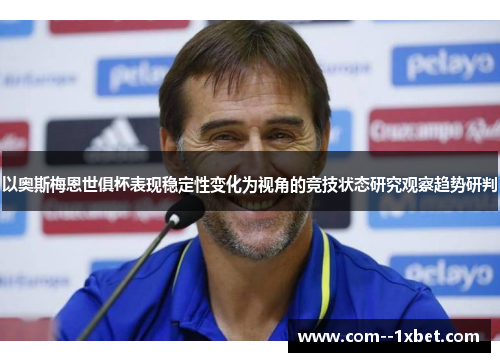 以奥斯梅恩世俱杯表现稳定性变化为视角的竞技状态研究观察趋势研判