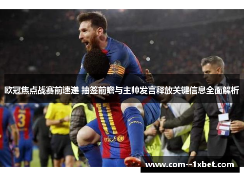 欧冠焦点战赛前速递 抽签前瞻与主帅发言释放关键信息全面解析
