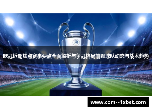 欧冠近期焦点赛事要点全面解析与争冠格局前瞻球队动态与战术趋势
