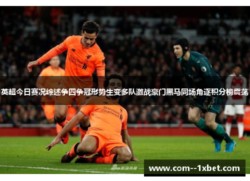 英超今日赛况综述争四争冠形势生变多队激战豪门黑马同场角逐积分榜震荡