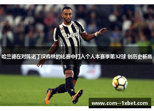 哈兰德在对阵诺丁汉森林的比赛中打入个人本赛季第32球 创历史新高 哈兰德在对阵诺丁汉森林的比赛中打入个人本赛季第32球 创历史新高
