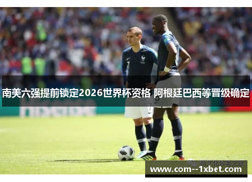 南美六强提前锁定2026世界杯资格 阿根廷巴西等晋级确定 南美六强提前锁定2026世界杯资格 阿根廷巴西等晋级确定