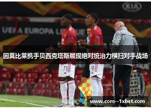 因莫比莱携手贝西克塔斯展现绝对统治力横扫对手战场 因莫比莱携手贝西克塔斯展现绝对统治力横扫对手战场