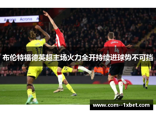 布伦特福德英超主场火力全开持续进球势不可挡