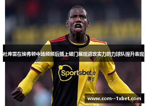 杜库雷在埃弗顿中场频频后插上破门展现进攻实力助力球队提升表现 杜库雷在埃弗顿中场频频后插上破门展现进攻实力助力球队提升表现