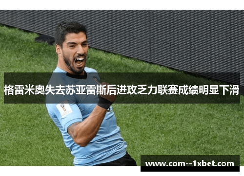 格雷米奥失去苏亚雷斯后进攻乏力联赛成绩明显下滑 格雷米奥失去苏亚雷斯后进攻乏力联赛成绩明显下滑