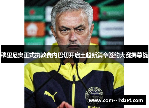 穆里尼奥正式执教费内巴切开启土超新篇章签约大赛揭幕战