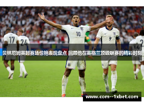 贝林厄姆英超赛场惊艳表现盘点 回顾他在英格兰顶级联赛的精彩时刻