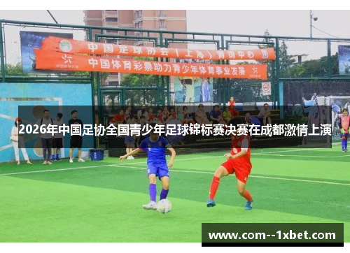 2026年中国足协全国青少年足球锦标赛决赛在成都激情上演