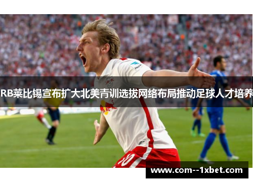 RB莱比锡宣布扩大北美青训选拔网络布局推动足球人才培养