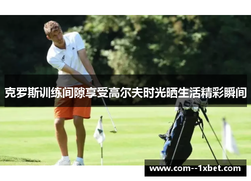 克罗斯训练间隙享受高尔夫时光晒生活精彩瞬间