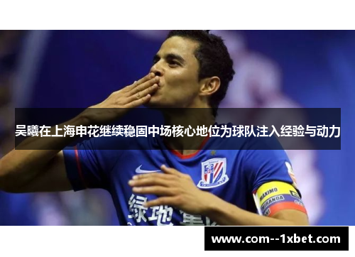 吴曦在上海申花继续稳固中场核心地位为球队注入经验与动力 吴曦在上海申花继续稳固中场核心地位为球队注入经验与动力