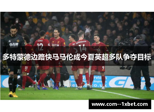 多特蒙德边路快马马伦成今夏英超多队争夺目标