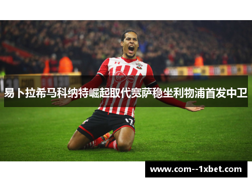 易卜拉希马科纳特崛起取代宽萨稳坐利物浦首发中卫
