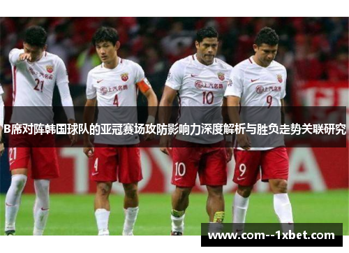 B席对阵韩国球队的亚冠赛场攻防影响力深度解析与胜负走势关联研究