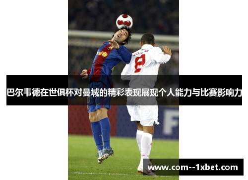 巴尔韦德在世俱杯对曼城的精彩表现展现个人能力与比赛影响力