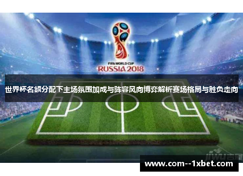 世界杯名额分配下主场氛围加成与阵容风向博弈解析赛场格局与胜负走向