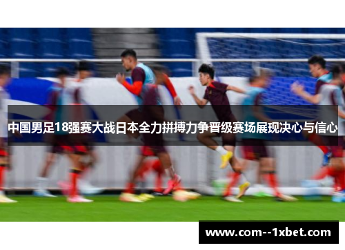 中国男足18强赛大战日本全力拼搏力争晋级赛场展现决心与信心