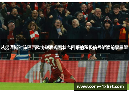 从努涅斯对阵巴西欧协联表现看状态回暖的积极信号解读前景展望