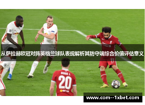 从萨拉赫欧冠对阵英格兰球队表现解析其防守端综合价值评估意义