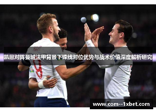 凯恩对阵曼城法甲背景下锋线对位优势与战术价值深度解析研究
