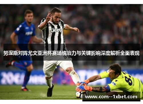 努涅斯对阵尤文亚洲杯赛场统治力与关键影响深度解析全面表现