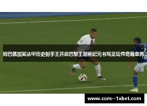 姆巴佩加冕法甲历史射手王开启巴黎王朝新纪元书写足坛传奇篇章再 姆巴佩加冕法甲历史射手王开启巴黎王朝新纪元书写足坛传奇篇章再