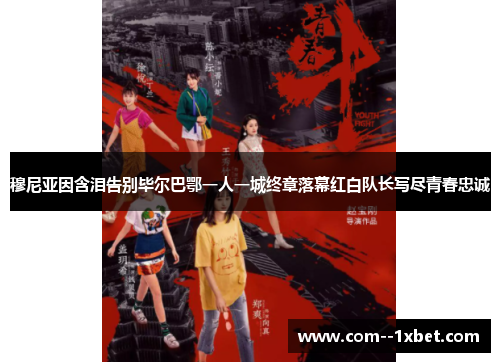 穆尼亚因含泪告别毕尔巴鄂一人一城终章落幕红白队长写尽青春忠诚