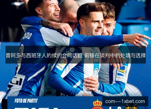 普阿多与西班牙人的续约合同话题 前锋在谈判中的处境与选择
