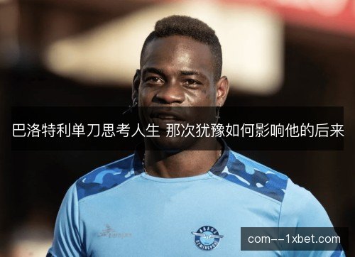 巴洛特利单刀思考人生 那次犹豫如何影响他的后来