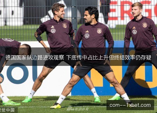 德国国家队边路进攻观察 下底传中占比上升但终结效率仍存疑